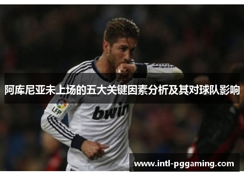 阿库尼亚未上场的五大关键因素分析及其对球队影响 阿库尼亚未上场的五大关键因素分析及其对球队影响