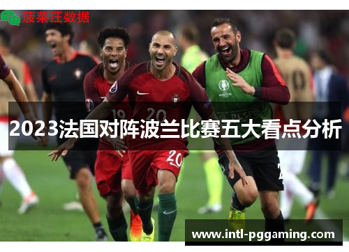 2023法国对阵波兰比赛五大看点分析