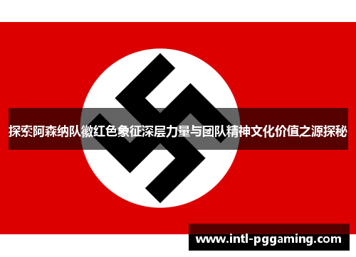 探索阿森纳队徽红色象征深层力量与团队精神文化价值之源探秘