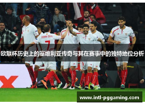 欧联杯历史上的塞维利亚传奇与其在赛事中的独特地位分析