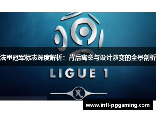 法甲冠军标志深度解析：背后寓意与设计演变的全景剖析