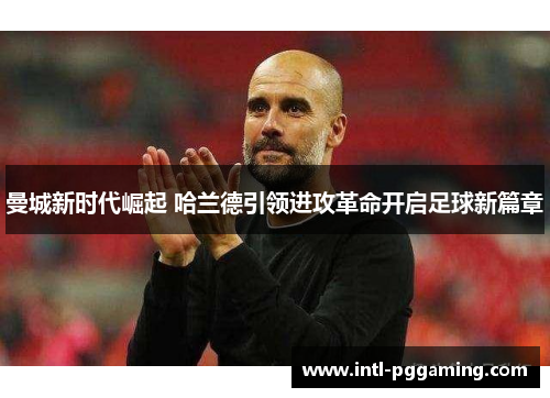 曼城新时代崛起 哈兰德引领进攻革命开启足球新篇章