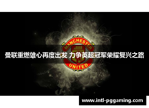 曼联重燃雄心再度出发 力争英超冠军荣耀复兴之路