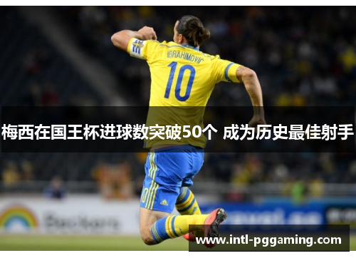 梅西在国王杯进球数突破50个 成为历史最佳射手 梅西在国王杯进球数突破50个 成为历史最佳射手