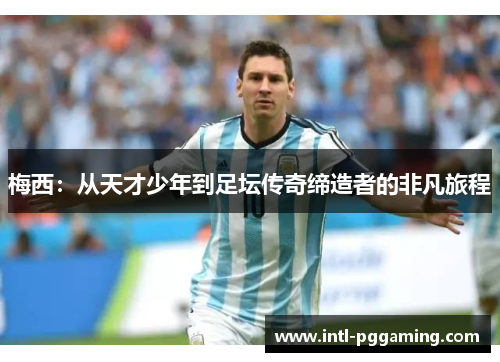 梅西:从天才少年到足坛传奇缔造者的非凡旅程 梅西:从天才少年到足坛传奇缔造者的非凡旅程