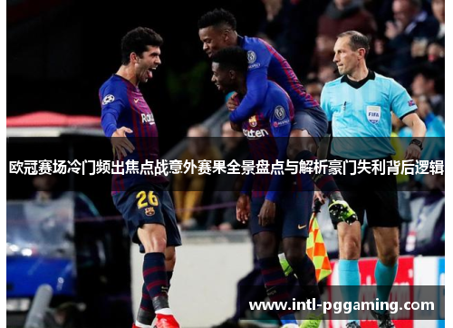欧冠赛场冷门频出焦点战意外赛果全景盘点与解析豪门失利背后逻辑 欧冠赛场冷门频出焦点战意外赛果全景盘点与解析豪门失利背后逻辑