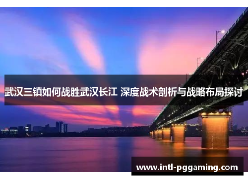 武汉三镇如何战胜武汉长江 深度战术剖析与战略布局探讨 武汉三镇如何战胜武汉长江 深度战术剖析与战略布局探讨