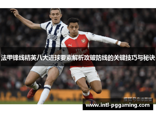 法甲锋线精英八大进球要素解析攻破防线的关键技巧与秘诀 法甲锋线精英八大进球要素解析攻破防线的关键技巧与秘诀