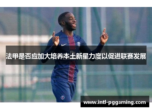 法甲是否应加大培养本土新星力度以促进联赛发展 法甲是否应加大培养本土新星力度以促进联赛发展