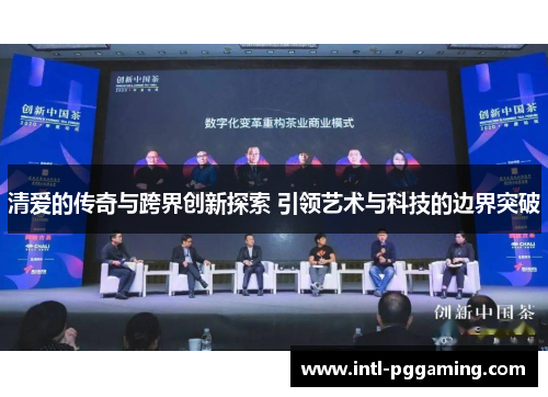 清爱的传奇与跨界创新探索 引领艺术与科技的边界突破