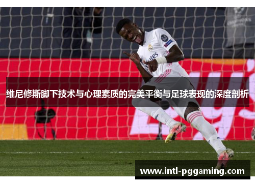 维尼修斯脚下技术与心理素质的完美平衡与足球表现的深度剖析